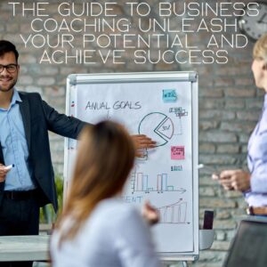 The Guide to Business Coaching: Unleash Your Potential and Achieve Success